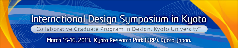International Design Symposium in Kyoto March 15-16, 2013. Collaborative Graduate Program in Design, Kyoto University*1 Kyoto Research Park (KRP), Kyoto, Japan.